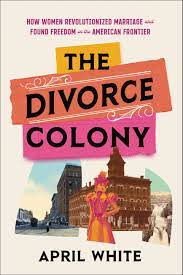 The Divorce Colony:  How Women Revolutionized Marriage and Found Freedom on the American Frontier